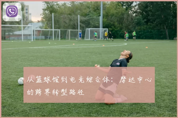 从篮球馆到电竞综合体：摩达中心的跨界转型路径