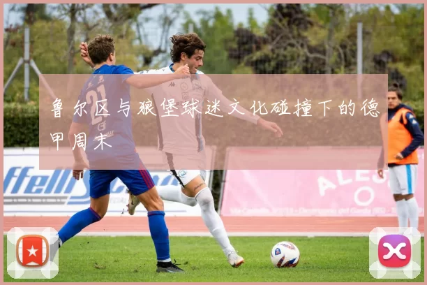 鲁尔区与狼堡球迷文化碰撞下的德甲周末