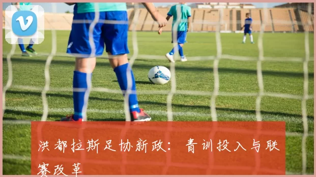 洪都拉斯足协新政：青训投入与联赛改革