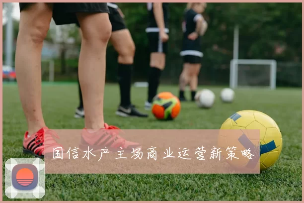 国信水产主场商业运营新策略