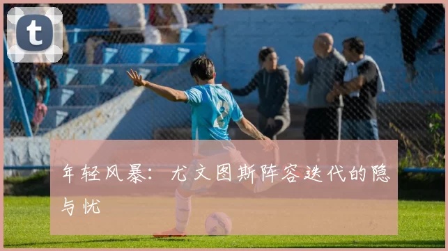 年轻风暴：尤文图斯阵容迭代的隐与忧