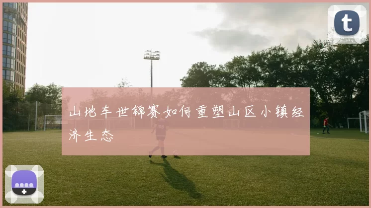 山地车世锦赛如何重塑山区小镇经济生态
