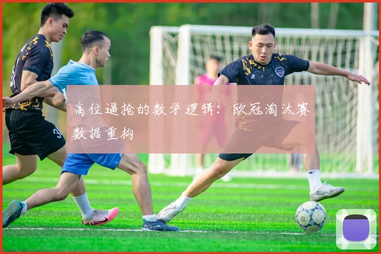 高位逼抢的数学逻辑：欧冠淘汰赛数据重构