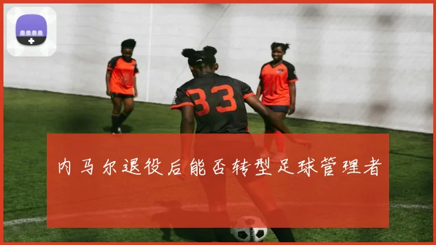 内马尔退役后能否转型足球管理者