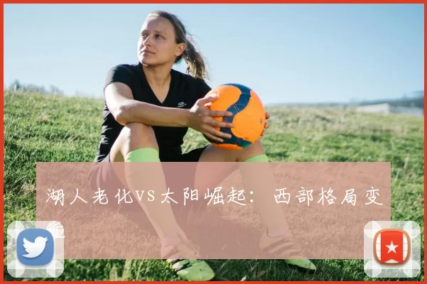 湖人老化vs太阳崛起：西部格局变迁