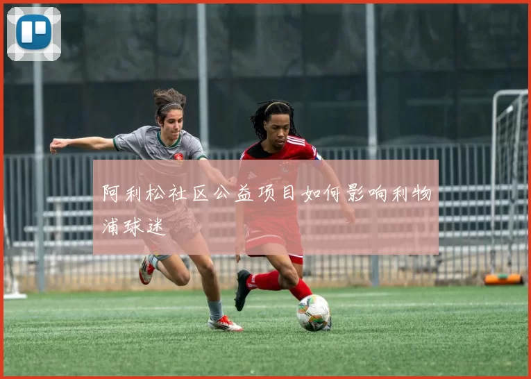 阿利松社区公益项目如何影响利物浦球迷
