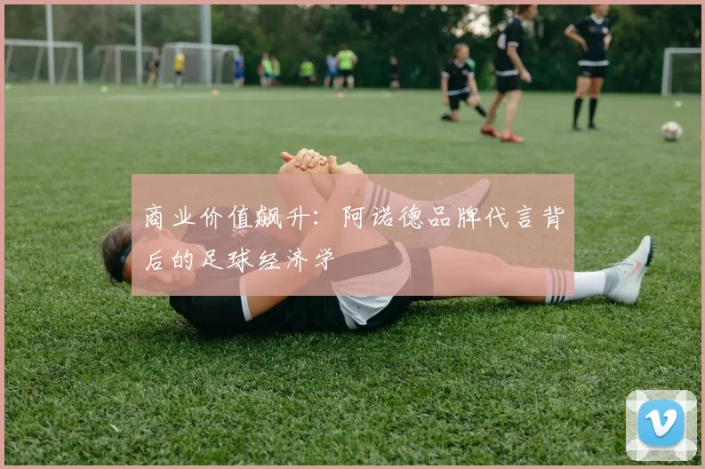 商业价值飙升：阿诺德品牌代言背后的足球经济学