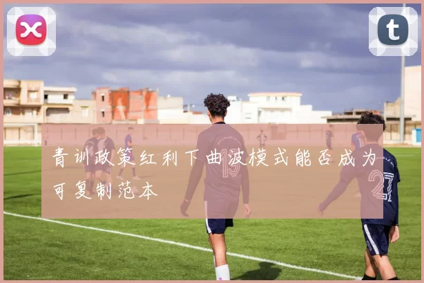 青训政策红利下曲波模式能否成为可复制范本