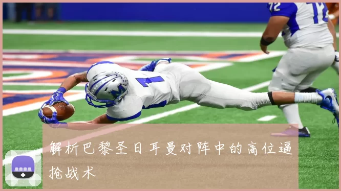 解析巴黎圣日耳曼对阵中的高位逼抢战术