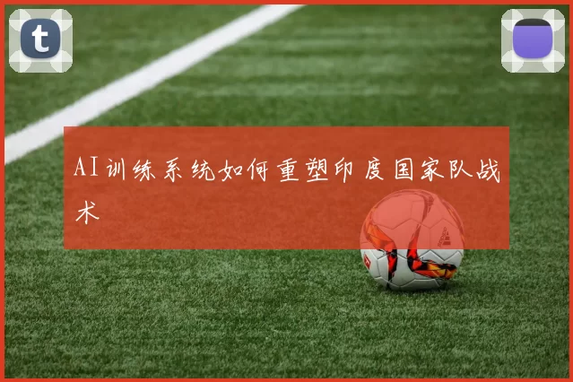 AI训练系统如何重塑印度国家队战术