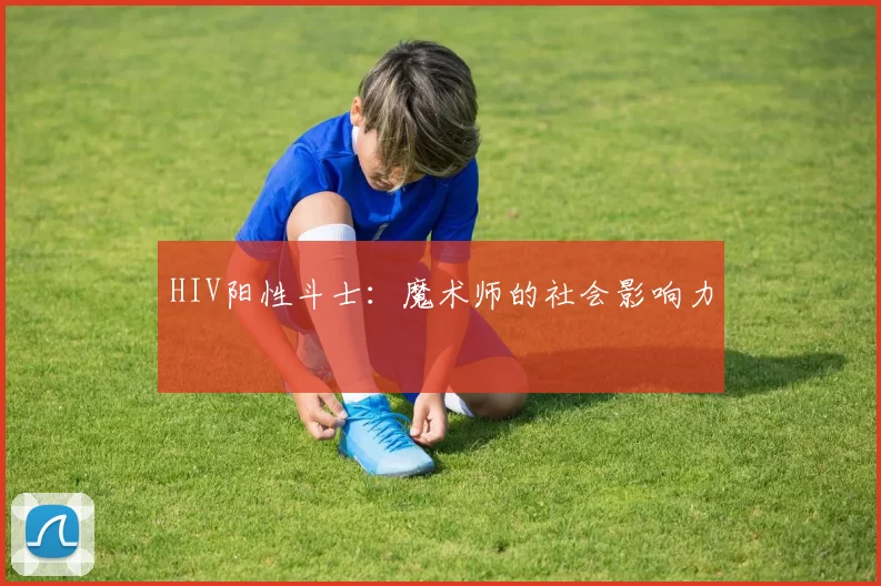 HIV阳性斗士：魔术师的社会影响力