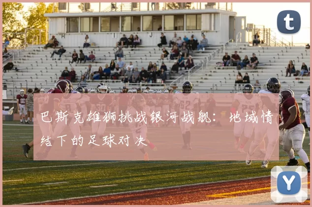 巴斯克雄狮挑战银河战舰：地域情结下的足球对决