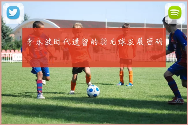 李永波时代遗留的羽毛球发展密码