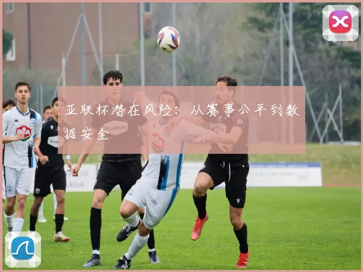 亚联杯潜在风险：从赛事公平到数据安全