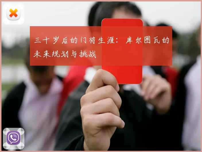 三十岁后的门将生涯：库尔图瓦的未来规划与挑战