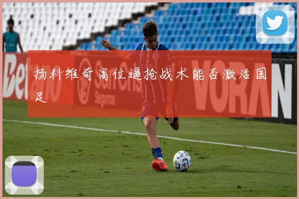 扬科维奇高位逼抢战术能否激活国足