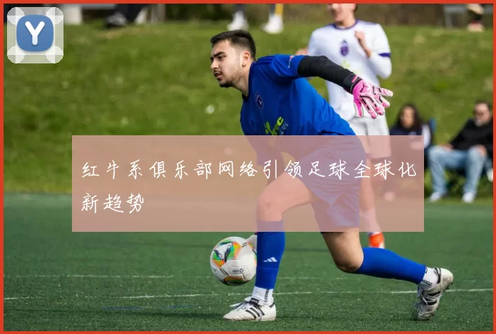 红牛系俱乐部网络引领足球全球化新趋势