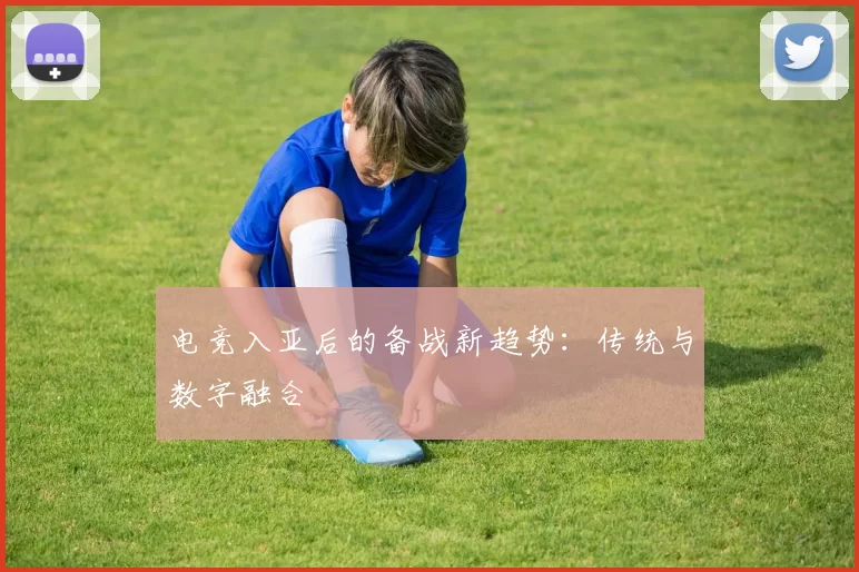 电竞入亚后的备战新趋势：传统与数字融合