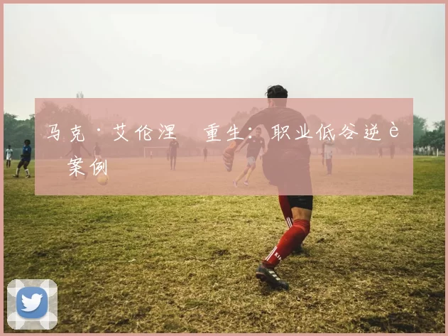 马克·艾伦涅槃重生：职业低谷逆袭案例