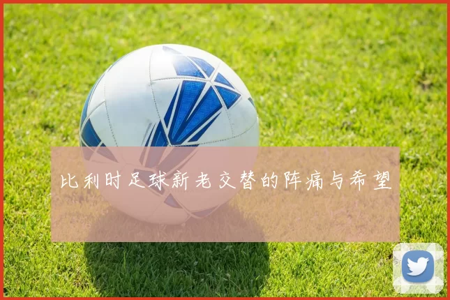比利时足球新老交替的阵痛与希望