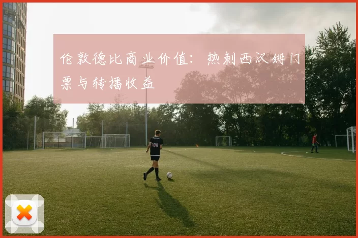 伦敦德比商业价值：热刺西汉姆门票与转播收益