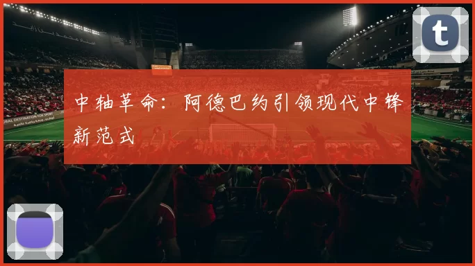 中轴革命：阿德巴约引领现代中锋新范式