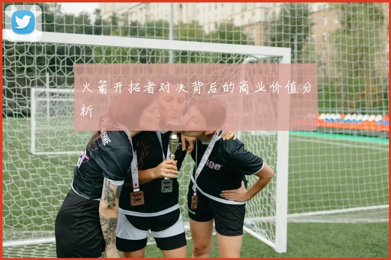 火箭开拓者对决背后的商业价值分析