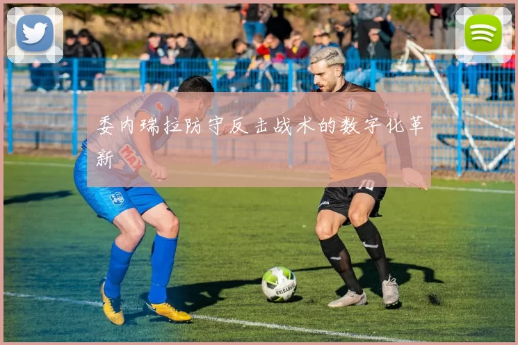 委内瑞拉防守反击战术的数字化革新