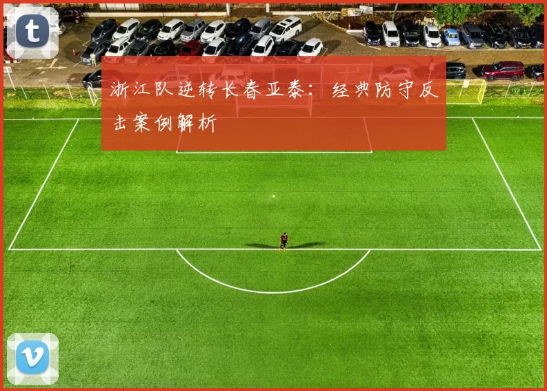 浙江队逆转长春亚泰：经典防守反击案例解析